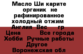 Масло Ши карите, органик, не рафинированное, холодный отжим.  Англия  Вес: 100гр › Цена ­ 449 - Все города Хобби. Ручные работы » Другое   . Воронежская обл.,Нововоронеж г.